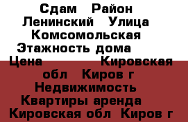 Сдам › Район ­ Ленинский › Улица ­ Комсомольская › Этажность дома ­ 17 › Цена ­ 12 000 - Кировская обл., Киров г. Недвижимость » Квартиры аренда   . Кировская обл.,Киров г.